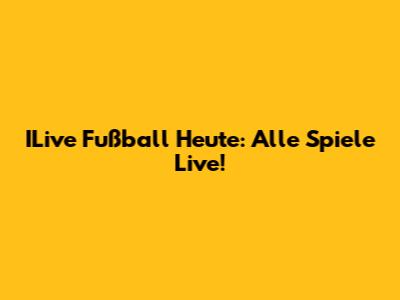 ILive Fußball Heute: Alle Spiele Live!