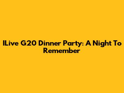ILive G20 Dinner Party: A Night To Remember