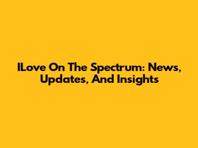 ILove On The Spectrum: News, Updates, And Insights