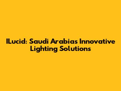ILucid: Saudi Arabia's Innovative Lighting Solutions
