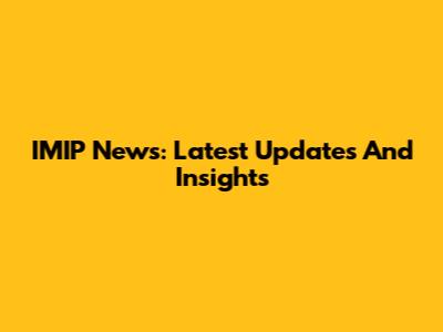IMIP News: Latest Updates And Insights