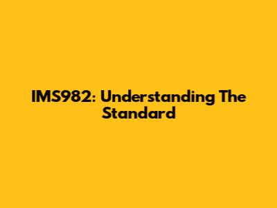 IMS982: Understanding The Standard