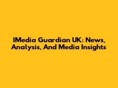 IMedia Guardian UK: News, Analysis, And Media Insights