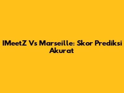 IMeetZ Vs Marseille: Skor Prediksi Akurat