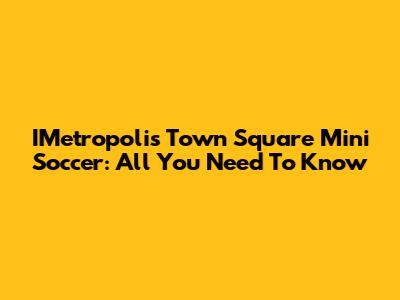 IMetropolis Town Square Mini Soccer: All You Need To Know