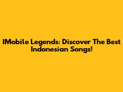 IMobile Legends: Discover The Best Indonesian Songs!