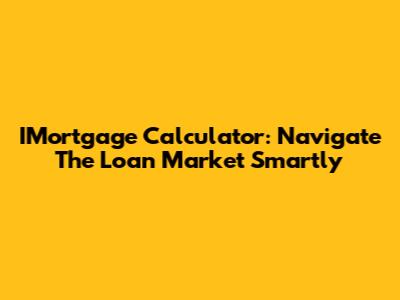 IMortgage Calculator: Navigate The Loan Market Smartly