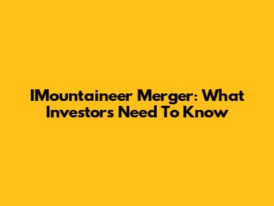 IMountaineer Merger: What Investors Need To Know