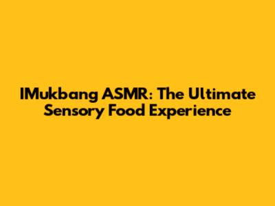 IMukbang ASMR: The Ultimate Sensory Food Experience