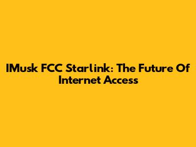 IMusk FCC Starlink: The Future Of Internet Access
