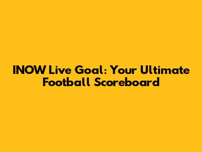 INOW Live Goal: Your Ultimate Football Scoreboard