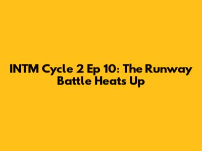 INTM Cycle 2 Ep 10: The Runway Battle Heats Up