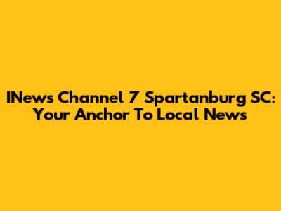 INews Channel 7 Spartanburg SC: Your Anchor To Local News