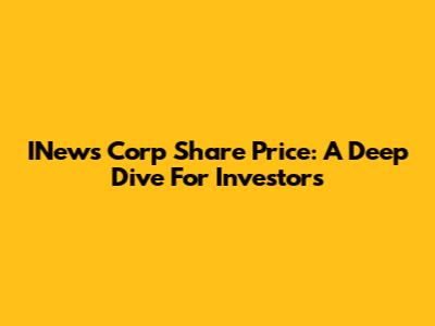 INews Corp Share Price: A Deep Dive For Investors