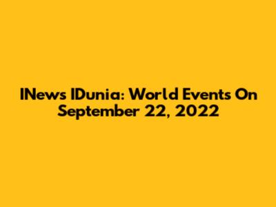 INews IDunia: World Events On September 22, 2022
