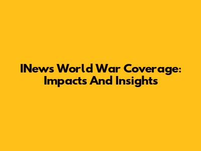 INews World War Coverage: Impacts And Insights