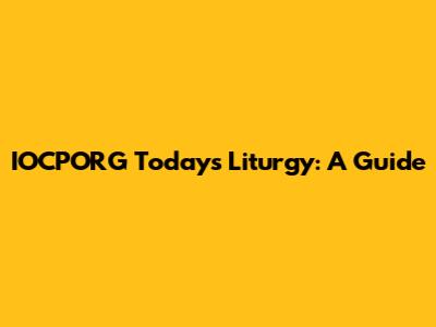 IOCPORG Today's Liturgy: A Guide