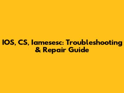 IOS, CS, Iamesesc: Troubleshooting & Repair Guide