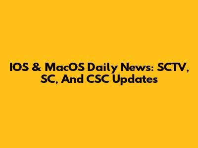 IOS & MacOS Daily News: SCTV, SC, And CSC Updates