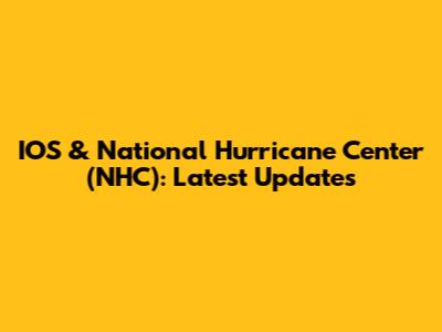 IOS & National Hurricane Center (NHC): Latest Updates