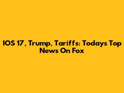 IOS 17, Trump, Tariffs: Today's Top News On Fox