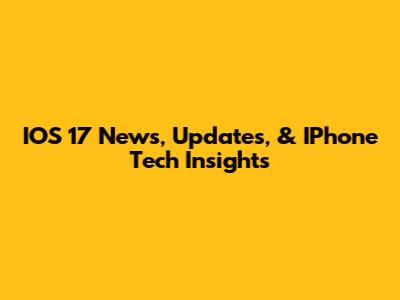 IOS 17 News, Updates, & IPhone Tech Insights