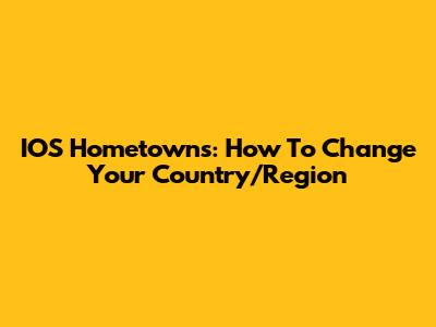 IOS Hometowns: How To Change Your Country/Region