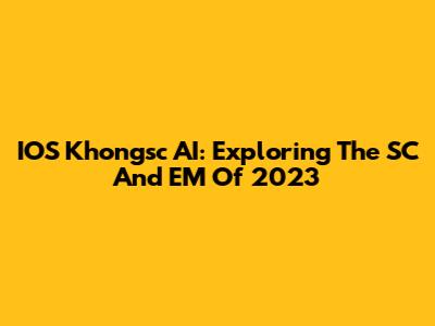 IOS Khongsc AI: Exploring The SC And EM Of 2023
