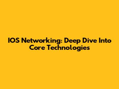 IOS Networking: Deep Dive Into Core Technologies