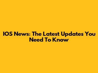 IOS News: The Latest Updates You Need To Know