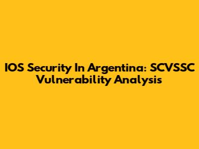 IOS Security In Argentina: SCVSSC Vulnerability Analysis