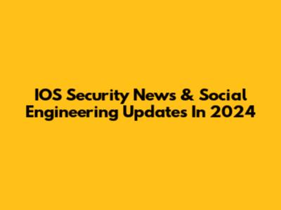 IOS Security News & Social Engineering Updates In 2024