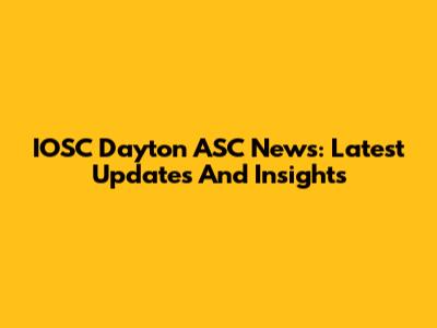 IOSC Dayton ASC News: Latest Updates And Insights