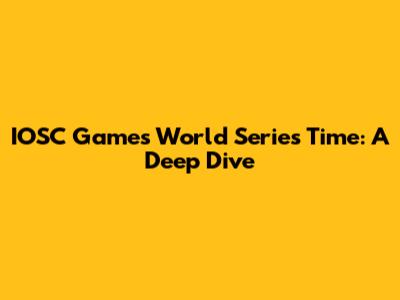 IOSC Games World Series Time: A Deep Dive