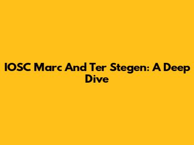 IOSC Marc And Ter Stegen: A Deep Dive