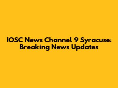 IOSC News Channel 9 Syracuse: Breaking News Updates
