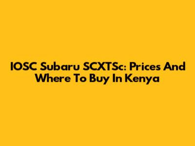 IOSC Subaru SCXTSc: Prices And Where To Buy In Kenya