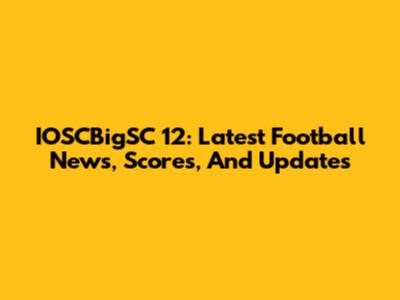 IOSCBigSC 12: Latest Football News, Scores, And Updates