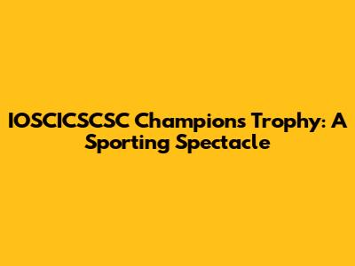 IOSCICSCSC Champions Trophy: A Sporting Spectacle
