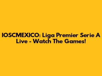 IOSCMEXICO: Liga Premier Serie A Live - Watch The Games!