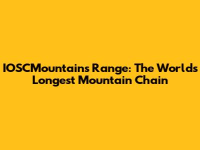 IOSCMountains Range: The World's Longest Mountain Chain