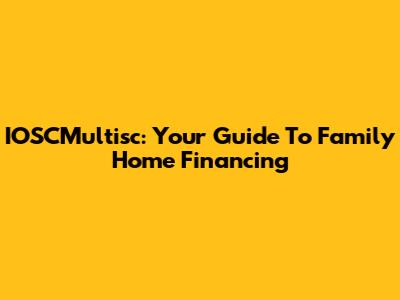 IOSCMultisc: Your Guide To Family Home Financing