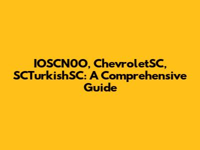 IOSCN0O, ChevroletSC, SCTurkishSC: A Comprehensive Guide