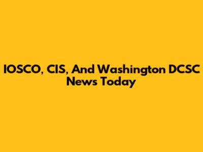 IOSCO, CIS, And Washington DCSC News Today
