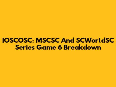 IOSCOSC: MSCSC And SCWorldSC Series Game 6 Breakdown