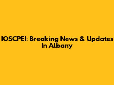 IOSCPEI: Breaking News & Updates In Albany