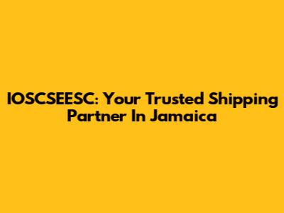 IOSCSEESC: Your Trusted Shipping Partner In Jamaica