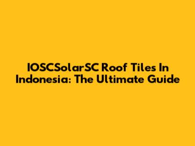 IOSCSolarSC Roof Tiles In Indonesia: The Ultimate Guide