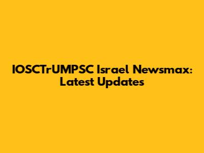 IOSCTrUMPSC Israel Newsmax: Latest Updates