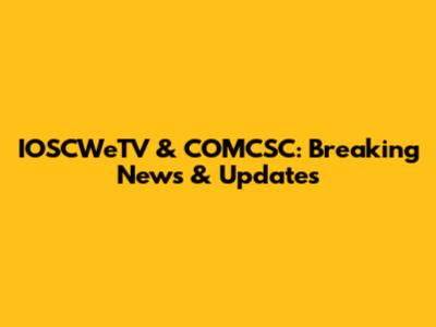 IOSCWeTV & COMCSC: Breaking News & Updates
